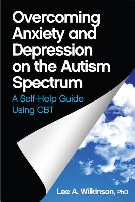Overcoming Anxiety and Depression on the Autism Spectrum: A Self-Help Guide Using CBT by Wilkinson, Lee A.