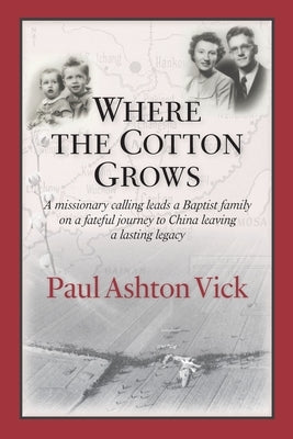 Where the Cotton Grows: A Missionary Calling Leads a Baptist Family on a Fateful Journey to China Leaving a Lasting Legacy by Vick, Paul Ashton