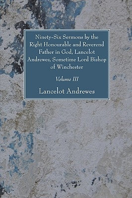 Ninety-Six Sermons by the Right Honourable and Reverend Father in God, Lancelot Andrewes, Sometime Lord Bishop of Winchester, Vol. III by Andrewes, Lancelot