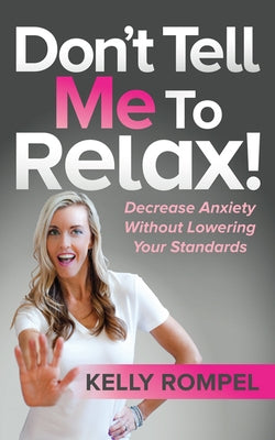 Don't Tell Me to Relax!: Decrease Anxiety Without Lowering Your Standards by Rompel, Kelly