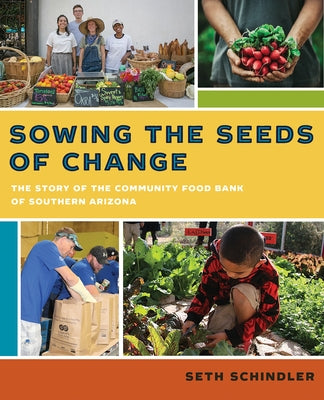 Sowing the Seeds of Change: The Story of the Community Food Bank of Southern Arizona by Schindler, Seth
