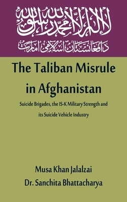 The Taliban Misrule in Afghanistan: Suicide Brigades, the IS-K Military Strength and its Suicide Vehicle Industry by Jalalzai, Musa Khan