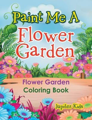 Paint Me A Flower Garden: Flower Garden Coloring Book by Jupiter Kids