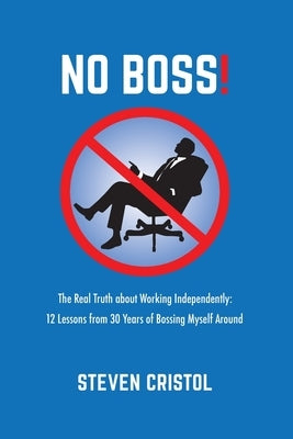 No Boss!: The Real Truth about Working Independently: 12 Lessons from 30 Years of Bossing Myself Around by Cristol, Steven