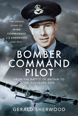Bomber Command Pilot: From the Battle of Britain to the Augsburg Raid: The Unique Story of Wing Commander J S Sherwood Dso, Dfc* by Sherwood, Gerald