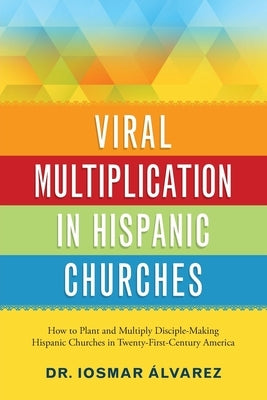 Viral Multiplication in Hispanic Churches: How to Plant and Multiply Disciple-Making Hispanic Churches in Twenty-First-Century America by Alvarez, Iosmar