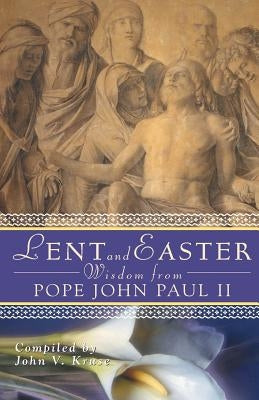 Lent and Easter Wisdom from Pope John Paul II: Daily Scripture and Prayers Together with John Paul II's Own Words by Kruse, John