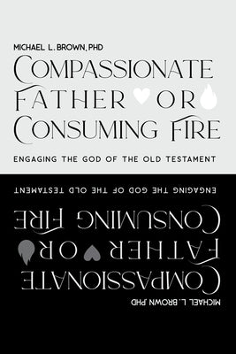 Compassionate Father or Consuming Fire?: Engaging the God of the Old Testament by Brown, Michael L.