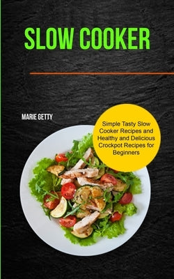 Slow Cooker: Simple Tasty Slow Cooker Recipes and Healthy and Delicious Crockpot Recipes for Beginners by Getty, Marie