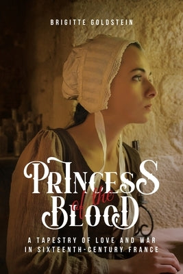 Princess of the Blood: A Tapestry of Love and War in Sixteenth-Century France by Brigitte Goldstein