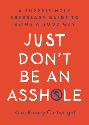 Just Don't Be an Assh*le: A Surprisingly Necessary Guide to Being a Good Guy by Kinney Cartwright, Kara