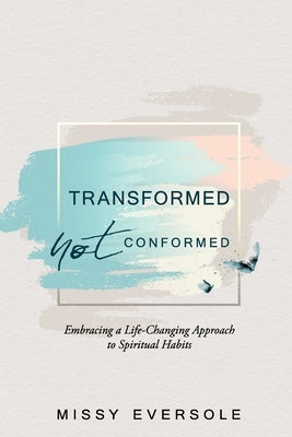 Transformed, Not Conformed: Embracing a Life-Changing Approach to Spiritual Habits by Eversole, Missy