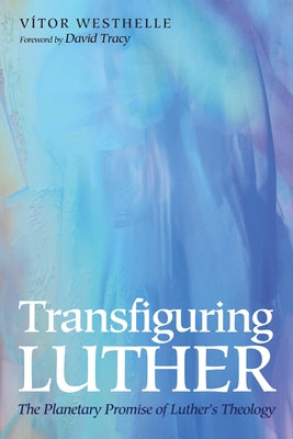 Transfiguring Luther: The Planetary Promise of Luther's Theology by Westhelle, Vítor