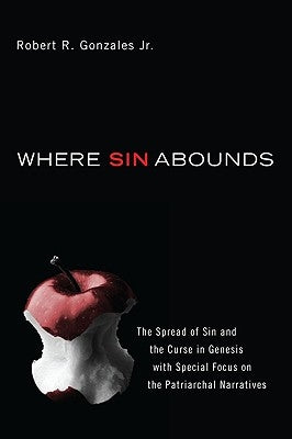 Where Sin Abounds: The Spread of Sin and the Curse in the Book of Genesis with Special Focus on the Patriarchal Narratives by Gonzales, Robert R. Jr.
