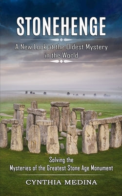Stonehenge: A New Look at the Oldest Mystery in the World (Solving the Mysteries of the Greatest Stone Age Monument) by Medina, Cynthia