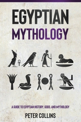 Egyptian Mythology: A Guide to Egyptian History, Gods, and Mythology by Collins, Peter