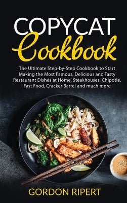 Copycat Cookbook: The Ultimate Step-by-Step Cookbook to Start Making the Most Famous, Delicious and Tasty Restaurant Dishes at Home. Ste by Ripert, Gordon