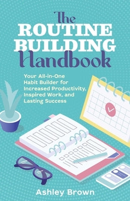 The Routine Building Handbook: Your All-In-One Habit Builder for Increased Productivity, Inspired Work, and Lasting Success by Brown, Ashley