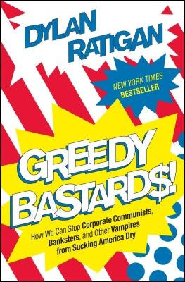 Greedy Bastards: How We Can Stop Corporate Communists, Banksters, and Other Vampires from Sucking America Dry by Ratigan, Dylan