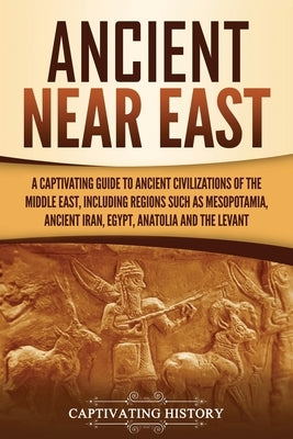 Ancient Near East: A Captivating Guide to Ancient Civilizations of the Middle East, Including Regions Such as Mesopotamia, Ancient Iran, by History, Captivating