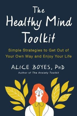 The Healthy Mind Toolkit: Simple Strategies to Get Out of Your Own Way and Enjoy Your Life by Boyes, Alice