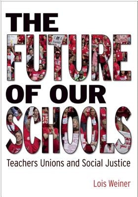 The Future of Our Schools: Teachers Unions and Social Justice by Weiner, Lois