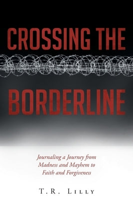 Crossing the Borderline: Journaling a Journey from Madness and Mayhem to Faith and Forgiveness by Lilly, T. R.
