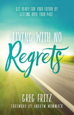 Living with No Regrets: Get Ready for Your Future, by Getting Over Your Past by Fritz, Greg