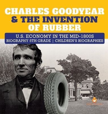 Charles Goodyear & The Invention of Rubber - U.S. Economy in the mid-1800s - Biography 5th Grade - Children's Biographies by Dissected Lives