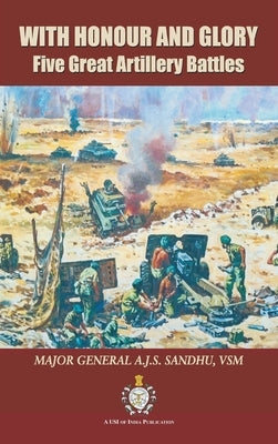 With Honour and Glory: Five Great Artillery Battles by Sandhu, A. J. S.