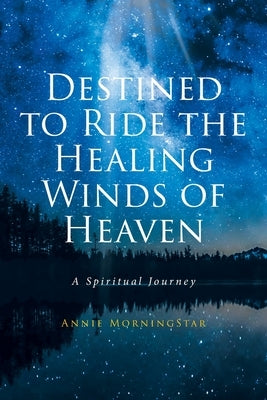 Destined to Ride the Healing Winds of Heaven: A Spiritual Journey by Morningstar, Annie