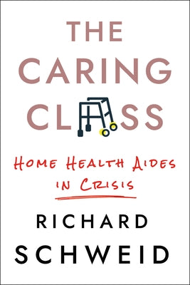 The Caring Class: Home Health Aides in Crisis by Schweid, Richard