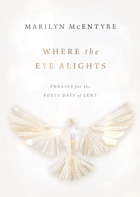 Where the Eye Alights: Phrases for the Forty Days of Lent by McEntyre, Marilyn