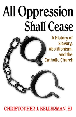 All Oppression Shall Cease: A History of Slavery, Abolitionism, and the Catholic Church by Kellerman Sj, Christopher