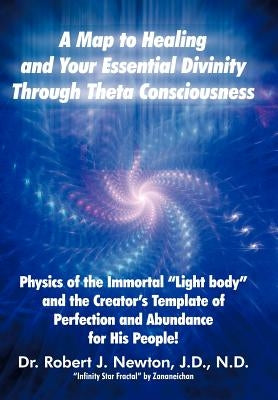 A Map to Healing and Your Essential Divinity Through Theta Consciousness: The Physics of the Immortal Light Body and the Creator's Template of Per by Newton, Robert J.