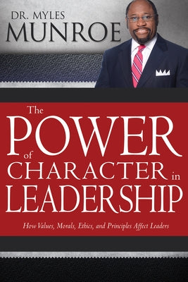 Power of Character in Leadership: How Values, Morals, Ethics, and Principles Affect Leaders by Munroe, Myles