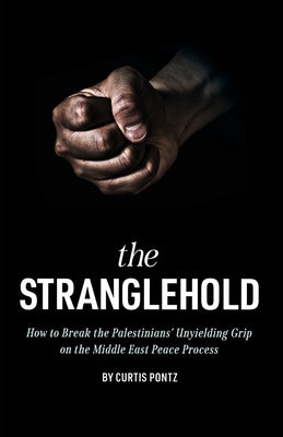 The Stranglehold: How to Break the Palestinians' Unyielding Grip on the Middle East Peace Process by Pontz, Curtis