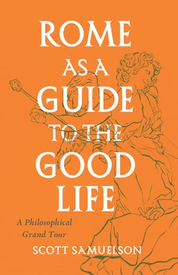 Rome as a Guide to the Good Life: A Philosophical Grand Tour by Samuelson, Scott