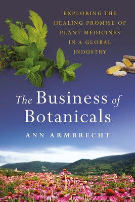 The Business of Botanicals: Exploring the Healing Promise of Plant Medicines in a Global Industry by Armbrecht, Ann