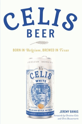 Celis Beer: Born in Belgium, Brewed in Texas by Banas, Jeremy Banas