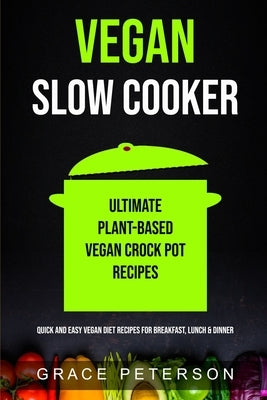 Vegan Slow Cooker: Ultimate Plant-Based Vegan Crock Pot Recipes (Quick And Easy Vegan Diet Recipes For Breakfast, Lunch & Dinner) by Peterson, Grace