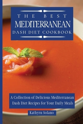 The Best Mediterranean Dash Diet Cookbook: A Collection of Delicious Mediterranean Dash Diet Recipes for Your Daily Meals by Solano, Kathyrn