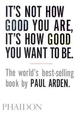 It's Not How Good You Are, It's How Good You Want to Be by Arden, Paul