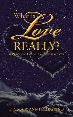 What Is Love Really?: A Practical Guide to Universal Love by Pellegrino, Dr Mary Ann