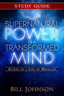 The Supernatural Power of a Transformed Mind Study Guide: Access to a Life of Miracles by Johnson, Bill