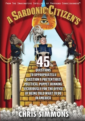 A Sardonic Citizen's 45 Questions to Appropriately Question a Pretentious Political Puppet Running Vicariously for the Office of Being Told What To Do by Simmons, Chris