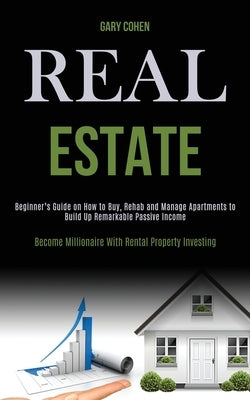 Real Estate: Beginner's Guide on How to Buy, Rehab and Manage Apartments to Build Up Remarkable Passive Income (Become Millionaire by Cohen, Gary