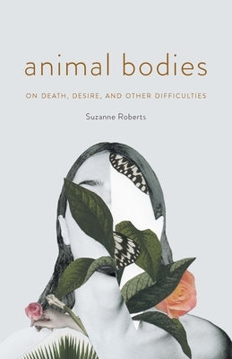 Animal Bodies: On Death, Desire, and Other Difficulties by Roberts, Suzanne