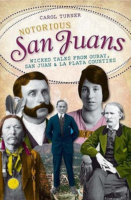 Notorious San Juans: Wicked Tales from Ouray, San Juan and La Plata Counties by Turner, Carol