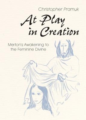 At Play in Creation: Merton's Awakening to the Feminine Divine by Pramuk, Christopher